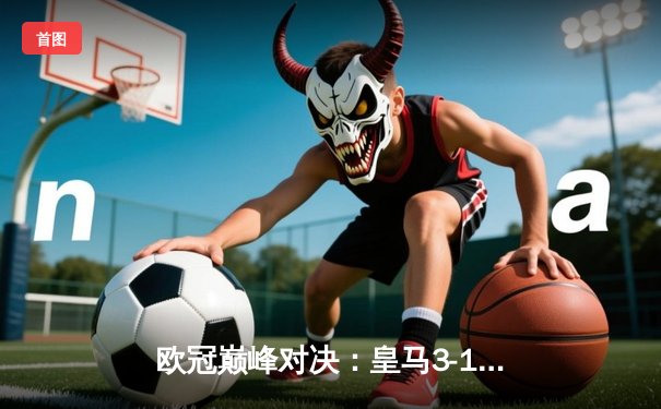 欧冠巅峰对决：皇马3-1逆转多特蒙德，维尼修斯双响锁定第15座欧冠奖杯