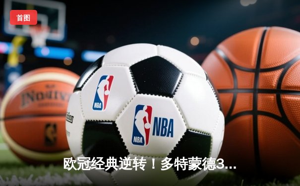 欧冠经典逆转！多特蒙德3-1力克马竞，萨比策传射建功挺进四强